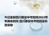 今日更新四川雅安中考時間2022年年具體時間 四川雅安中考時間及科目安排