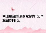 今日更新音樂(lè)表演專(zhuān)業(yè)學(xué)什么 畢業(yè)后能干什么