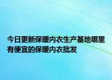 今日更新保暖內(nèi)衣生產(chǎn)基地哪里有便宜的保暖內(nèi)衣批發(fā)