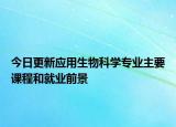 今日更新應(yīng)用生物科學(xué)專業(yè)主要課程和就業(yè)前景
