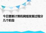 今日更新計算機網(wǎng)絡(luò)發(fā)展過程分幾個階段