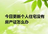 今日更新個(gè)人住宅沒有房產(chǎn)證怎么辦