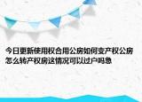 今日更新使用權合用公房如何變產權公房怎么轉產權房這情況可以過戶嗎急