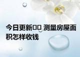 今日更新?? 測(cè)量房屋面積怎樣收錢