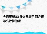 今日更新?? 什么是房子 雙產權怎么計算的呢