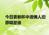 今日更新杯中酒情人舊原唱是誰(shuí)