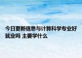 今日更新信息與計算科學專業(yè)好就業(yè)嗎 主要學什么