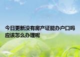 今日更新沒有房產(chǎn)證能辦戶口嗎應該怎么辦理呢