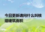 今日更新請(qǐng)問什么叫核增建筑面積