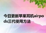 今日更新蘋果耳機(jī)airpods三代使用方法