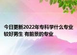 今日更新2022年?？茖W(xué)什么專業(yè)較好男生 有前景的專業(yè)