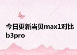 今日更新當(dāng)貝max1對比b3pro