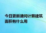 今日更新請(qǐng)問計(jì)算建筑面積有什么用