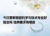 今日更新智能科學與技術專業(yè)好就業(yè)嗎 培養(yǎng)要求有哪些