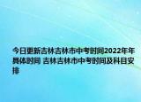 今日更新吉林吉林市中考時間2022年年具體時間 吉林吉林市中考時間及科目安排