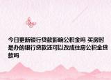 今日更新銀行貸款影響公積金嗎 買房時是辦的銀行貸款還可以改成住房公積金貸款嗎