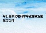 今日更新動物科學專業(yè)的就業(yè)前景怎么樣