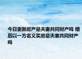 今日更新房產是夫妻共同財產嗎 婚后以一方名義買房是夫妻共同財產嗎