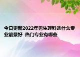 今日更新2022年男生理科選什么專業(yè)前景好  熱門專業(yè)有哪些