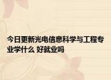 今日更新光電信息科學(xué)與工程專業(yè)學(xué)什么 好就業(yè)嗎
