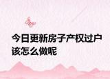 今日更新房子產(chǎn)權(quán)過(guò)戶該怎么做呢