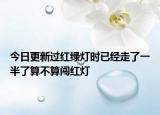 今日更新過紅綠燈時(shí)已經(jīng)走了一半了算不算闖紅燈