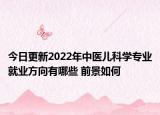 今日更新2022年中醫(yī)兒科學(xué)專業(yè)就業(yè)方向有哪些 前景如何