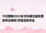 今日更新2022年文科男生最吃香的專業(yè)單招 好就業(yè)的專業(yè)