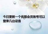 今日更新一個(gè)優(yōu)酷會員賬號可以登錄幾臺設(shè)備