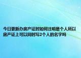 今日更新辦房產(chǎn)證時(shí)如何注明是個(gè)人所以房產(chǎn)證上可以同時(shí)寫2個(gè)人的名字嗎