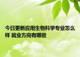 今日更新應(yīng)用生物科學(xué)專業(yè)怎么樣 就業(yè)方向有哪些