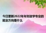 今日更新2022年年財(cái)政學(xué)專業(yè)的就業(yè)方向是什么