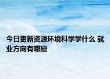 今日更新資源環(huán)境科學(xué)學(xué)什么 就業(yè)方向有哪些
