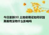 今日更新?? 土地使用證如何識(shí)別真假有沒(méi)有什么影響嗎