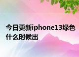 今日更新iphone13綠色什么時(shí)候出