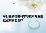 今日更新植物科學(xué)與技術(shù)專業(yè)的就業(yè)前景怎么樣