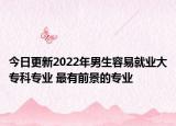 今日更新2022年男生容易就業(yè)大專(zhuān)科專(zhuān)業(yè) 最有前景的專(zhuān)業(yè)