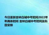 今日更新吉林白城中考時間2022年年具體時間 吉林白城中考時間及科目安排