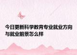 今日更新科學(xué)教育專業(yè)就業(yè)方向與就業(yè)前景怎么樣