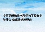 今日更新給排水科學與工程專業(yè)學什么 有哪些培養(yǎng)要求