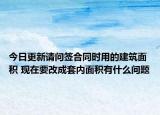 今日更新請(qǐng)問簽合同時(shí)用的建筑面積 現(xiàn)在要改成套內(nèi)面積有什么問題