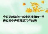 今日更新請(qǐng)問(wèn)一般小區(qū)樓盤(pán)的一手房交易中產(chǎn)權(quán)都是70年的嗎