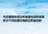 今日更新住房公積金委托還款需要多少個(gè)月在建行做的公積金貸款