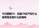 今日更新??   買(mǎi)房70年產(chǎn)權(quán)什么意思有沒(méi)有什么影響嗎