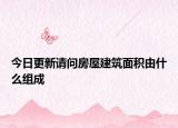 今日更新請(qǐng)問房屋建筑面積由什么組成