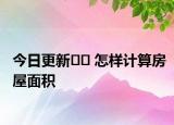 今日更新?? 怎樣計(jì)算房屋面積