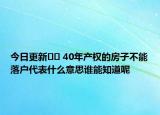 今日更新?? 40年產(chǎn)權(quán)的房子不能落戶代表什么意思誰(shuí)能知道呢