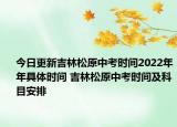 今日更新吉林松原中考時間2022年年具體時間 吉林松原中考時間及科目安排