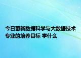 今日更新數(shù)據(jù)科學與大數(shù)據(jù)技術專業(yè)的培養(yǎng)目標 學什么