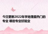 今日更新2022年學(xué)地理最熱門(mén)的專(zhuān)業(yè) 哪些專(zhuān)業(yè)好就業(yè)